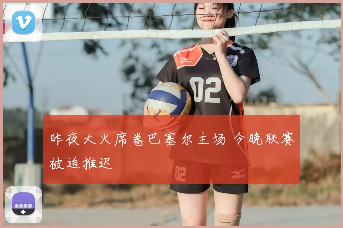 昨夜大火席卷巴塞尔主场 今晚联赛被迫推迟