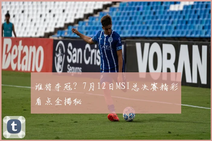 谁将夺冠？7月12日MSI总决赛精彩看点全揭秘