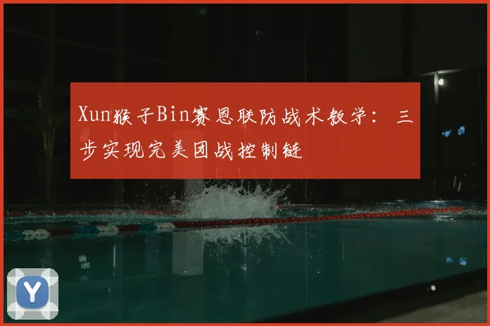 Xun猴子Bin赛恩联防战术教学：三步实现完美团战控制链