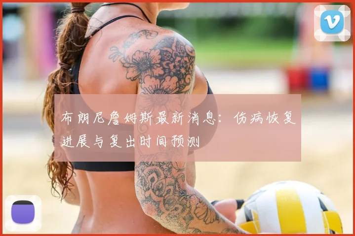 布朗尼詹姆斯最新消息：伤病恢复进展与复出时间预测