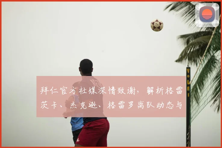 拜仁官方社媒深情致谢，解析格雷茨卡、杰克逊、格雷罗离队动态与未来去向