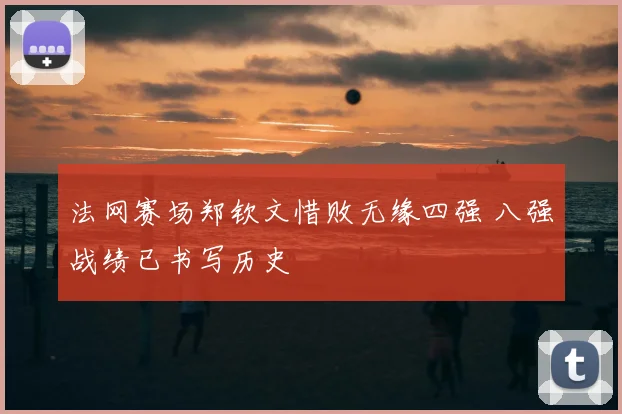 法网赛场郑钦文惜败无缘四强 八强战绩已书写历史