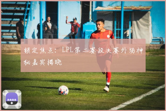 锁定焦点：LPL第二赛段决赛外场神秘嘉宾揭晓
