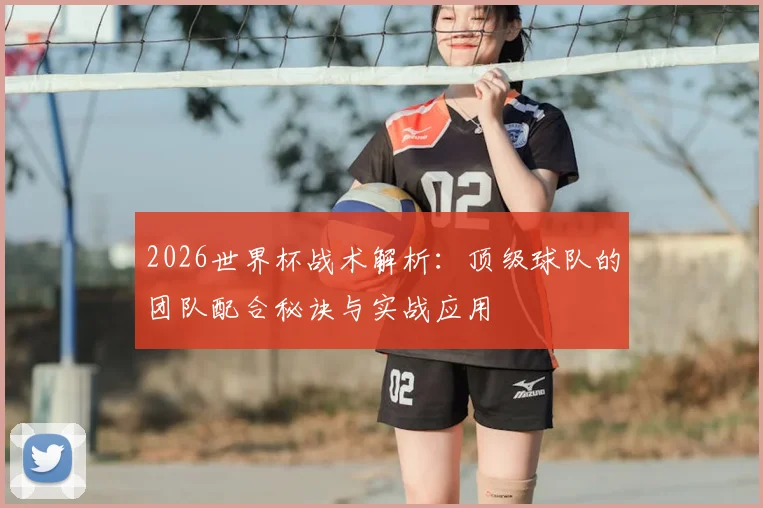 2026世界杯战术解析：顶级球队的团队配合秘诀与实战应用