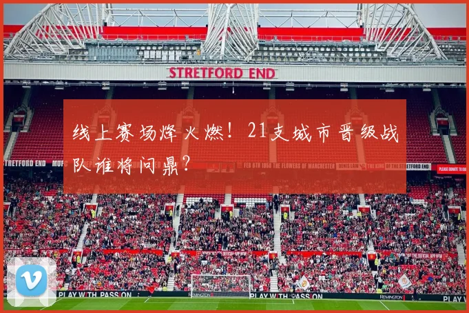 线上赛场烽火燃！21支城市晋级战队谁将问鼎？