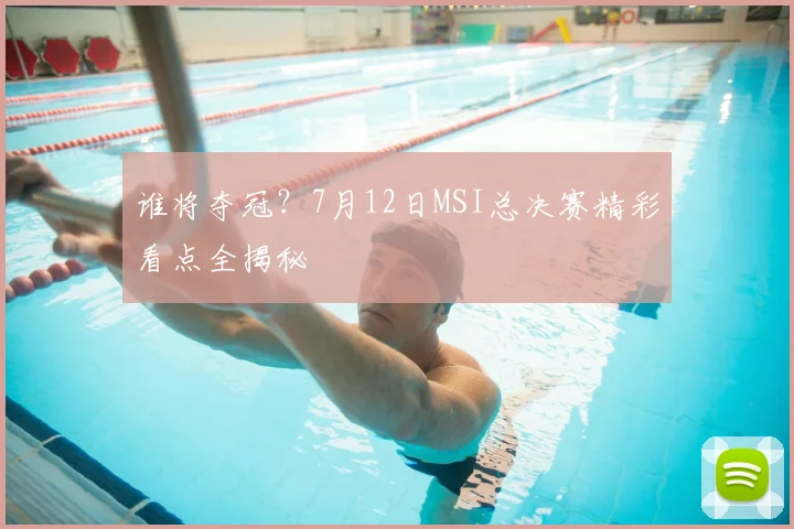谁将夺冠？7月12日MSI总决赛精彩看点全揭秘