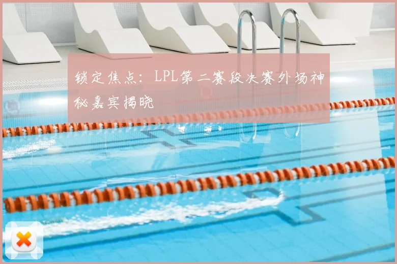 锁定焦点：LPL第二赛段决赛外场神秘嘉宾揭晓