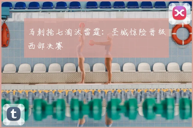 马刺抢七淘汰雷霆：圣城惊险晋级西部决赛