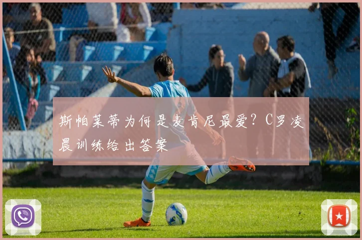 斯帕莱蒂为何是麦肯尼最爱？C罗凌晨训练给出答案
