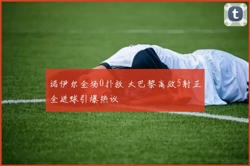 诺伊尔全场0扑救 大巴黎高效5射正全进球引爆热议