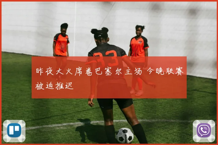 昨夜大火席卷巴塞尔主场 今晚联赛被迫推迟