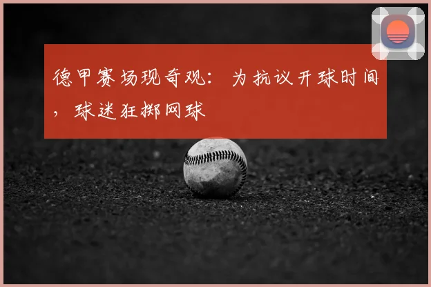 德甲赛场现奇观：为抗议开球时间，球迷狂掷网球