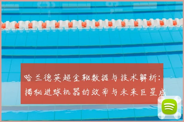 哈兰德英超金靴数据与技术解析：揭秘进球机器的效率与未来巨星成长路径