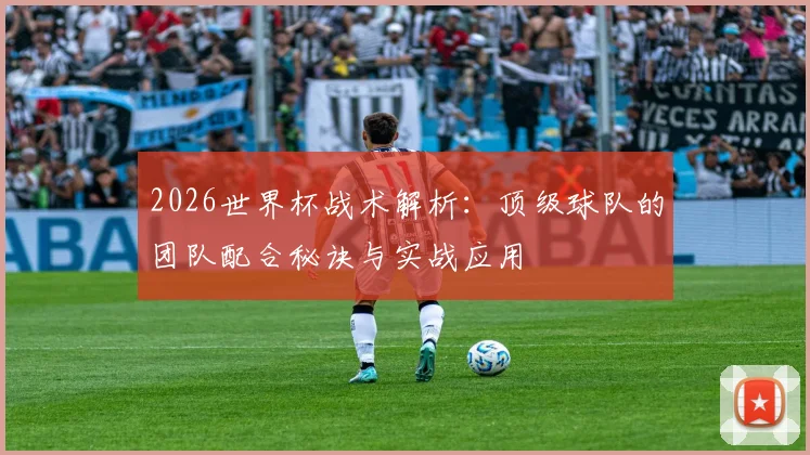 2026世界杯战术解析：顶级球队的团队配合秘诀与实战应用