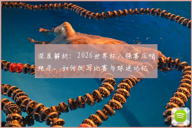 深度解析：2026世界杯八强赛压哨绝杀，如何改写比赛与球迷记忆