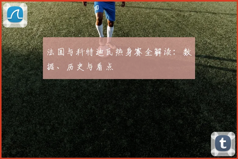 法国与科特迪瓦热身赛全解读：数据、历史与看点