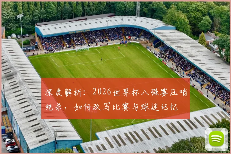深度解析：2026世界杯八强赛压哨绝杀，如何改写比赛与球迷记忆