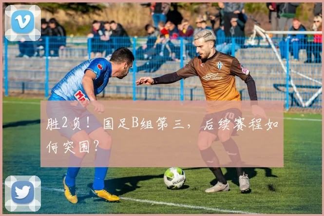 胜2负！国足B组第三，后续赛程如何突围？