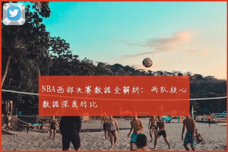 NBA西部决赛数据全解析：两队核心数据深度对比