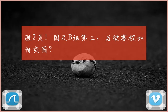 胜2负！国足B组第三，后续赛程如何突围？
