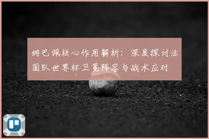 姆巴佩核心作用解析：深度探讨法国队世界杯卫冕阵容与战术应对