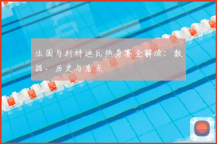 法国与科特迪瓦热身赛全解读：数据、历史与看点