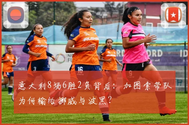 意大利8场6胜2负背后：加图索带队为何输给挪威与波黑？