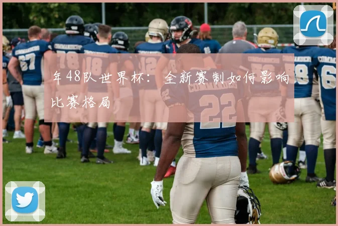 年48队世界杯：全新赛制如何影响比赛格局