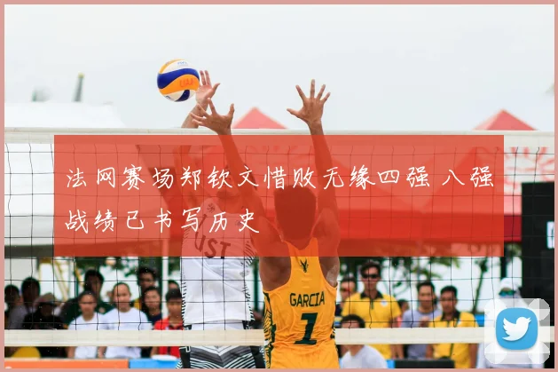 法网赛场郑钦文惜败无缘四强 八强战绩已书写历史