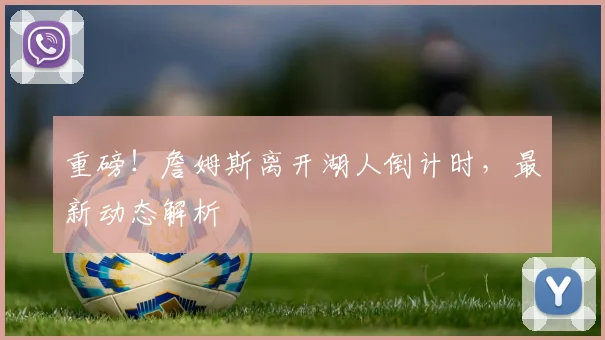 重磅！詹姆斯离开湖人倒计时，最新动态解析