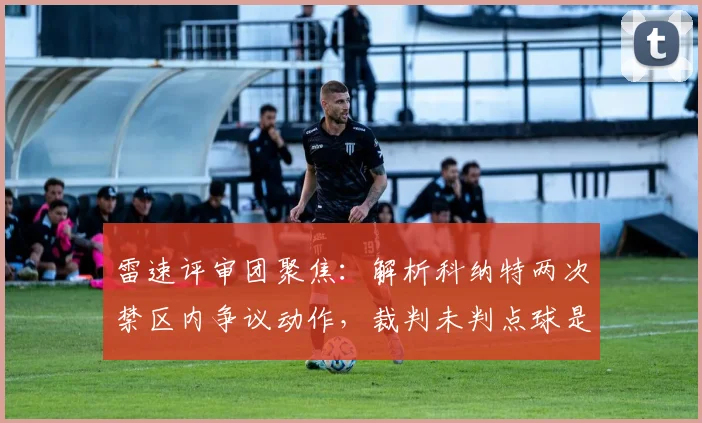 雷速评审团聚焦：解析科纳特两次禁区内争议动作，裁判未判点球是否符合2026英超规则？