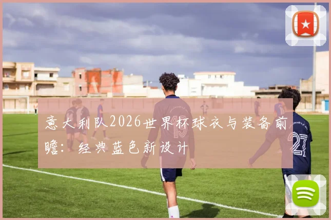 意大利队2026世界杯球衣与装备前瞻：经典蓝色新设计